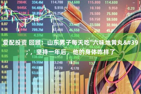 爱配投资 回顾：山东男子每天吃''六味地黄丸''，坚持一年后，他的身体咋样了