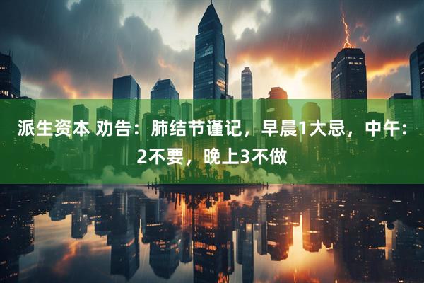 派生资本 劝告：肺结节谨记，早晨1大忌，中午:2不要，晚上3不做