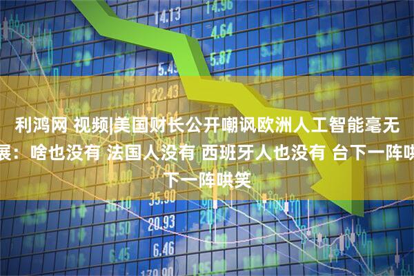 利鸿网 视频|美国财长公开嘲讽欧洲人工智能毫无进展：啥也没有 法国人没有 西班牙人也没有 台下一阵哄笑