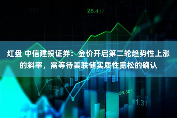 红盘 中信建投证券：金价开启第二轮趋势性上涨的斜率，需等待美联储实质性宽松的确认