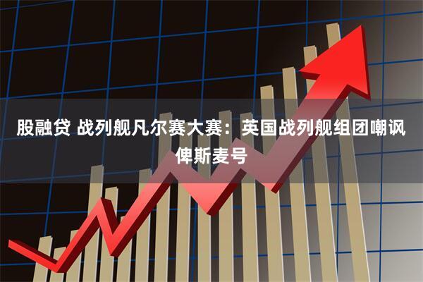 股融贷 战列舰凡尔赛大赛：英国战列舰组团嘲讽俾斯麦号