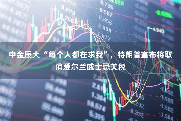 中金辰大 “每个人都在求我”，特朗普宣布将取消爱尔兰威士忌关税