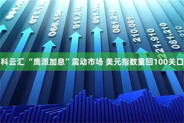 科云汇 “鹰派加息”震动市场 美元指数重回100关口
