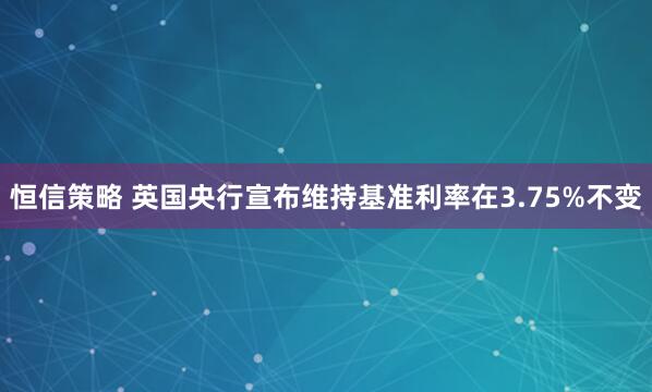 恒信策略 英国央行宣布维持基准利率在3.75%不变