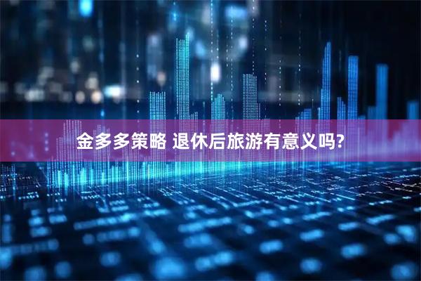 金多多策略 退休后旅游有意义吗?
