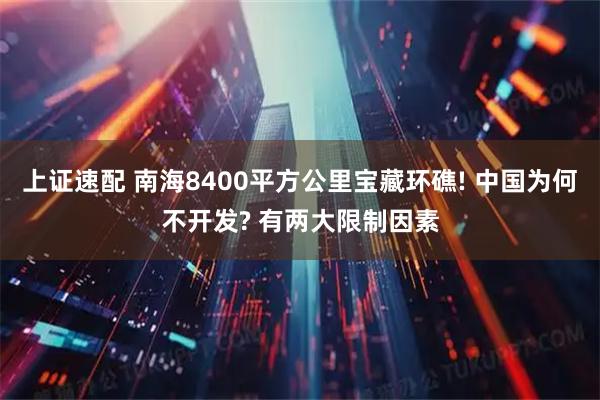 上证速配 南海8400平方公里宝藏环礁! 中国为何不开发? 有两大限制因素