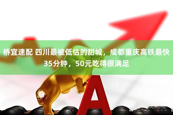 桥宜速配 四川最被低估的甜城，成都重庆高铁最快35分钟，50元吃得很满足