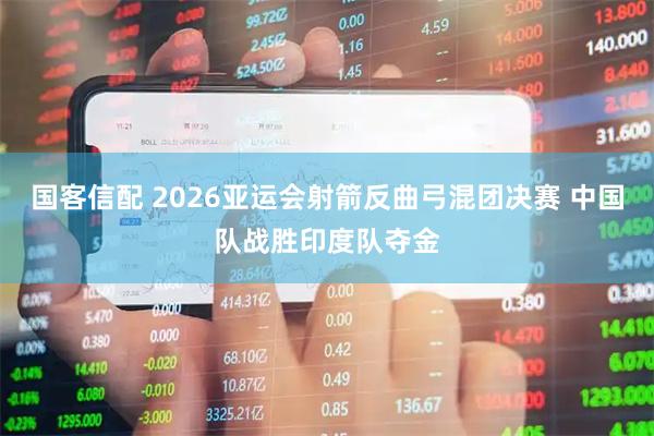 国客信配 2026亚运会射箭反曲弓混团决赛 中国队战胜印度队夺金