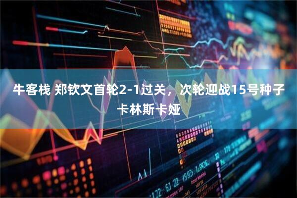 牛客栈 郑钦文首轮2-1过关，次轮迎战15号种子卡林斯卡娅