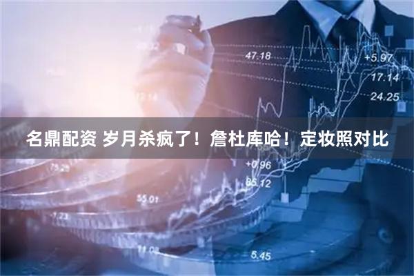 名鼎配资 岁月杀疯了！詹杜库哈！定妆照对比