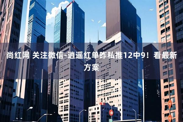 尚红网 关注微信-逍遥红单昨私推12中9！看最新方案