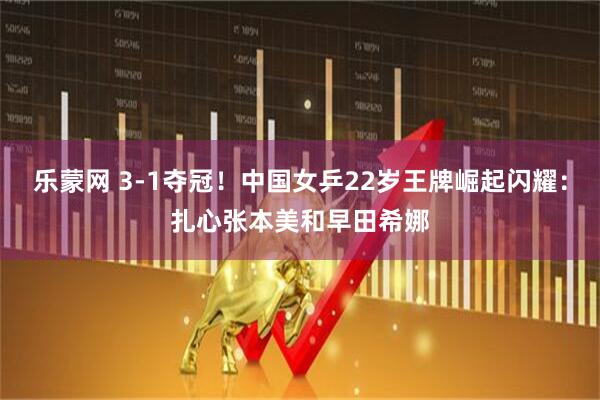 乐蒙网 3-1夺冠!中国女乒22岁王牌崛起闪耀:扎心张本美和早田希娜