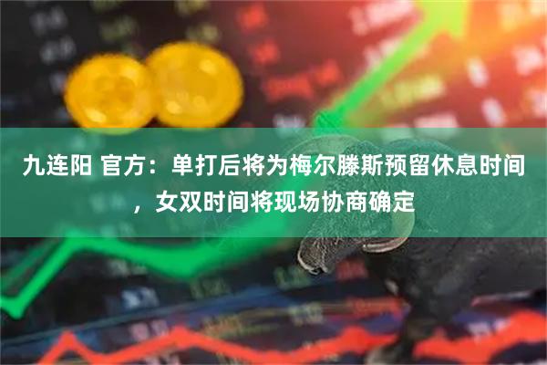 九连阳 官方：单打后将为梅尔滕斯预留休息时间，女双时间将现场协商确定