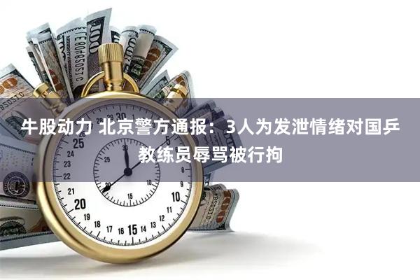 牛股动力 北京警方通报：3人为发泄情绪对国乒教练员辱骂被行拘