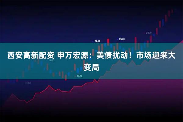 西安高新配资 申万宏源：美债扰动！市场迎来大变局