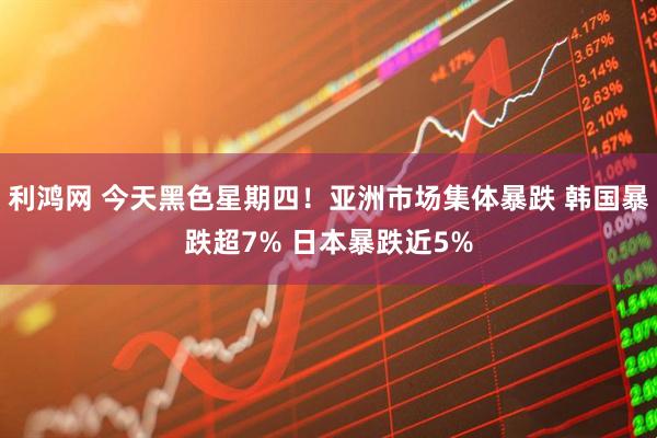利鸿网 今天黑色星期四！亚洲市场集体暴跌 韩国暴跌超7% 日本暴跌近5%