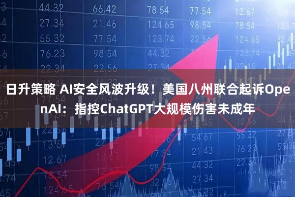 日升策略 AI安全风波升级！美国八州联合起诉OpenAI：指控ChatGPT大规模伤害未成年