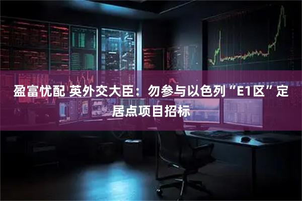 盈富忧配 英外交大臣：勿参与以色列“E1区”定居点项目招标
