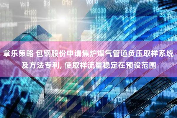 掌乐策略 包钢股份申请焦炉煤气管道负压取样系统及方法专利, 使取样流量稳定在预设范围