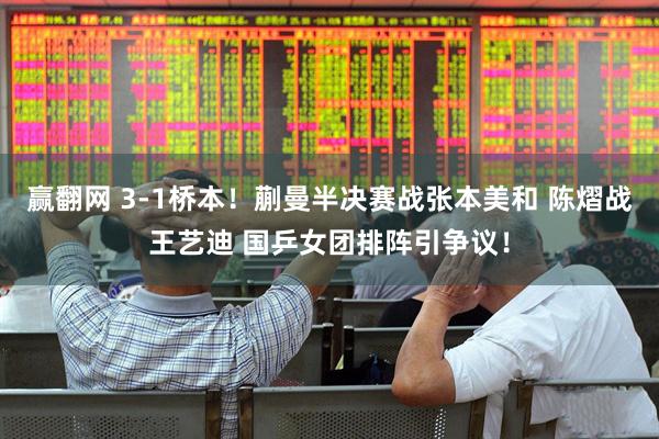 赢翻网 3-1桥本！蒯曼半决赛战张本美和 陈熠战王艺迪 国乒女团排阵引争议！