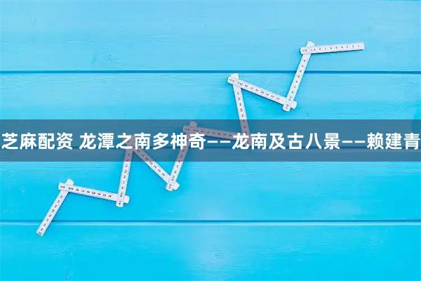 芝麻配资 龙潭之南多神奇——龙南及古八景——赖建青