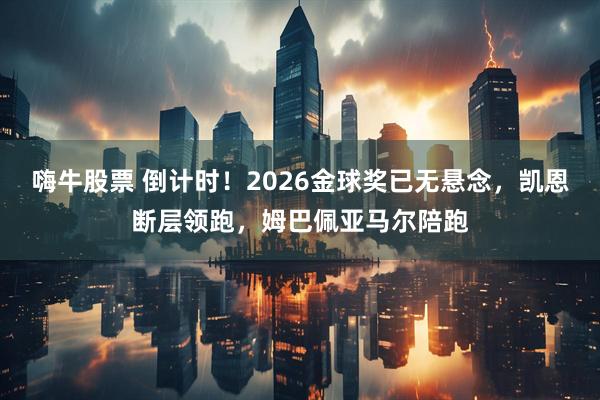 嗨牛股票 倒计时！2026金球奖已无悬念，凯恩断层领跑，姆巴佩亚马尔陪跑