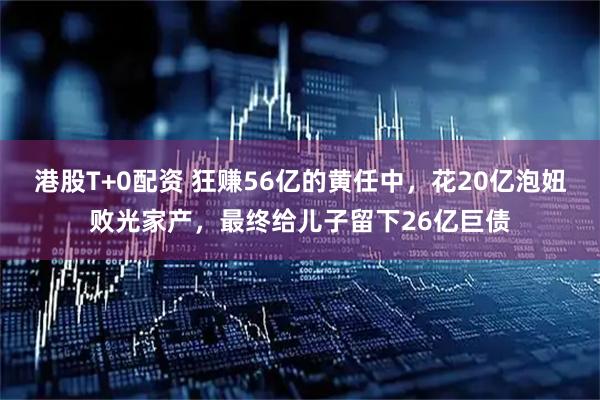 港股T+0配资 狂赚56亿的黄任中,花20亿泡妞败光家产,最终给儿子留下26亿巨债