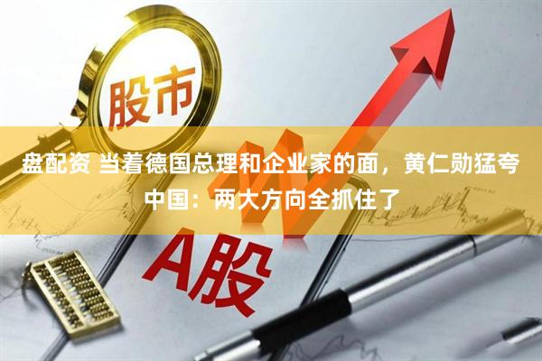 盘配资 当着德国总理和企业家的面，黄仁勋猛夸中国：两大方向全抓住了