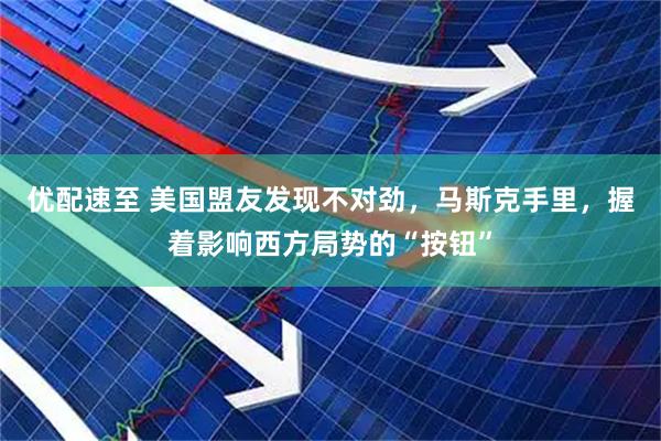 优配速至 美国盟友发现不对劲,马斯克手里,握着影响西方局势的“按钮”