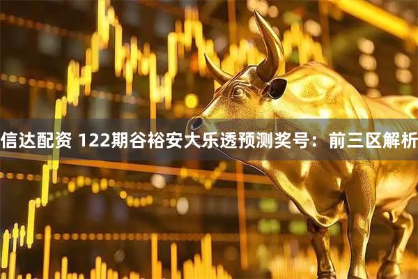 信达配资 122期谷裕安大乐透预测奖号：前三区解析