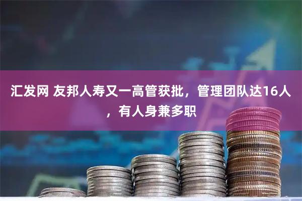 汇发网 友邦人寿又一高管获批，管理团队达16人，有人身兼多职