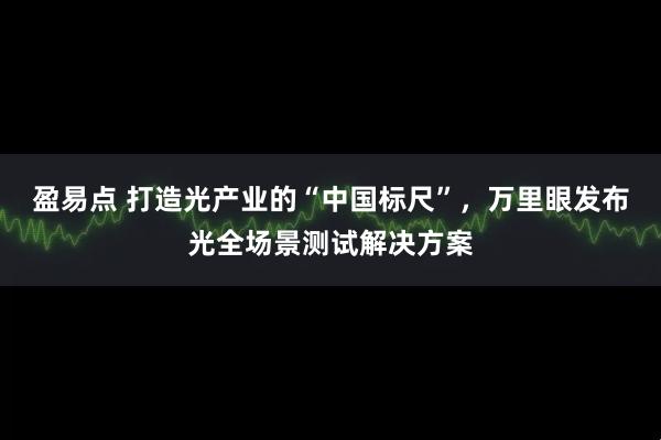 盈易点 打造光产业的“中国标尺”，万里眼发布光全场景测试解决方案