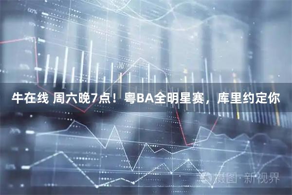 牛在线 周六晚7点！粤BA全明星赛，库里约定你