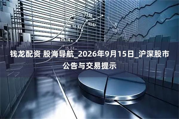 钱龙配资 股海导航_2026年9月15日_沪深股市公告与交易提示