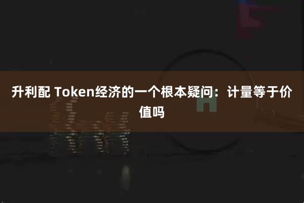 升利配 Token经济的一个根本疑问：计量等于价值吗