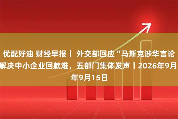 优配好油 财经早报丨 外交部回应“马斯克涉华言论”，解决中小企业回款难，五部门集体发声丨2026年9月15日