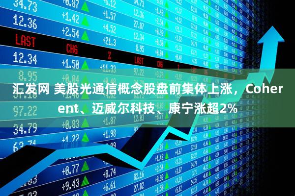 汇发网 美股光通信概念股盘前集体上涨，Coherent、迈威尔科技、康宁涨超2%