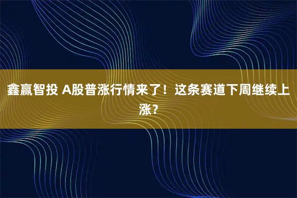 鑫赢智投 A股普涨行情来了！这条赛道下周继续上涨？
