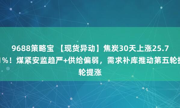 9688策略宝 【现货异动】焦炭30天上涨25.7581%！煤紧安监趋严+供给偏弱，需求补库推动第五轮提涨